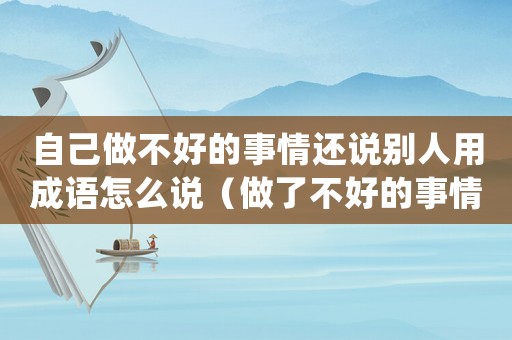 自己做不好的事情還說別人用成語怎么說（做了不好的事情被別人到處說怎么辦）