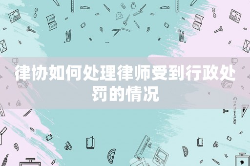 律協如何處理律師受到行政處罰的情況