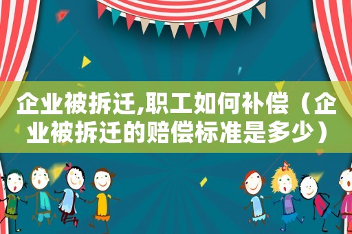 企業被拆遷,職工如何補償（企業被拆遷的賠償標準是多少）