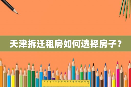 天津拆遷租房如何選擇房子？