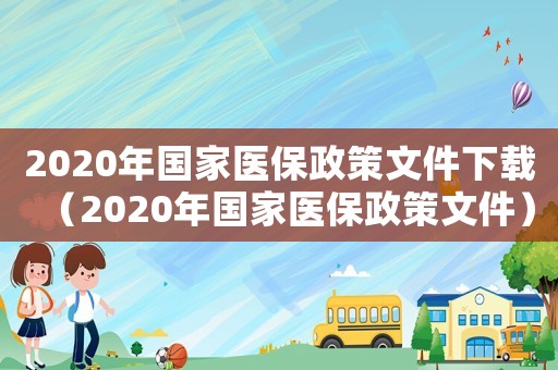 2020年國家醫保政策文件下載（2020年國家醫保政策文件）