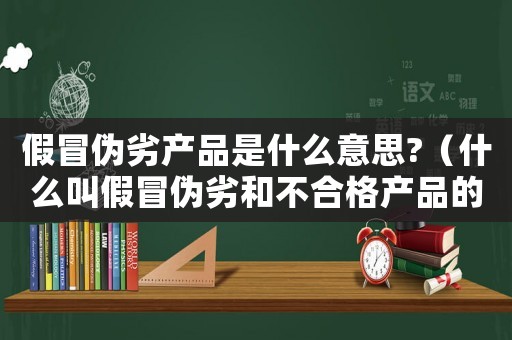 假冒偽劣產品是什么意思?（什么叫假冒偽劣和不合格產品的區別）