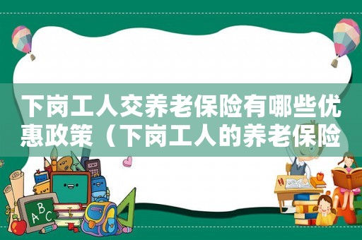 下崗工人交養老保險有哪些優惠政策（下崗工人的養老保險金如何交?）
