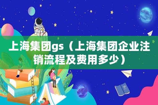 上海集團gs（上海集團企業注銷流程及費用多少）