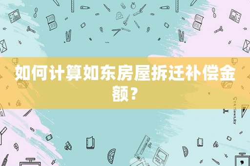 如何計算如東房屋拆遷補(bǔ)償金額？