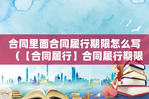 合同里面合同履行期限怎么寫（【合同履行】合同履行期限）