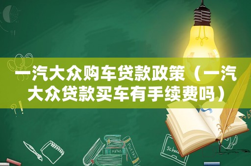 一汽大眾購車貸款政策（一汽大眾貸款買車有手續費嗎）