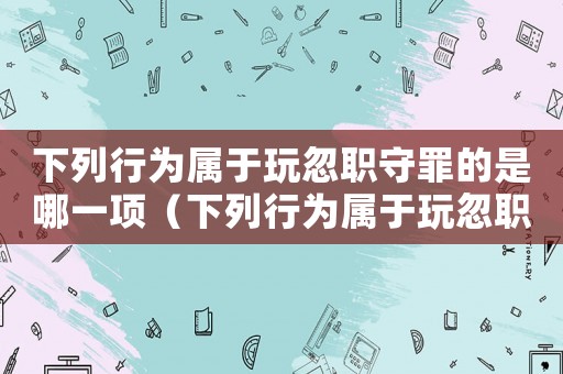 下列行為屬于玩忽職守罪的是哪一項(xiàng)（下列行為屬于玩忽職守罪的是）