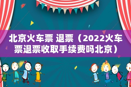 北京火車票 退票（2022火車票退票收取手續費嗎北京）