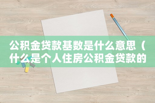 公積金貸款基數(shù)是什么意思（什么是個人住房公積金貸款的基數(shù)）
