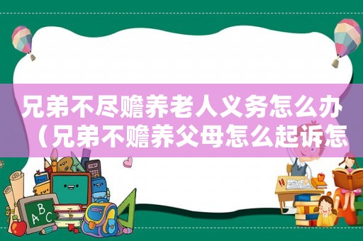兄弟不盡贍養老人義務怎么辦（兄弟不贍養父母怎么起訴怎么取證）