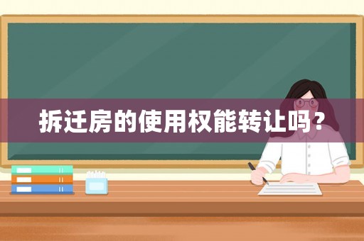 拆遷房的使用權能轉讓嗎？
