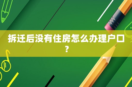 拆遷后沒有住房怎么辦理戶口？