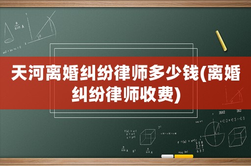 天河離婚糾紛律師多少錢(離婚糾紛律師收費)