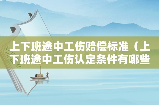 上下班途中工傷賠償標準（上下班途中工傷認定條件有哪些要求）