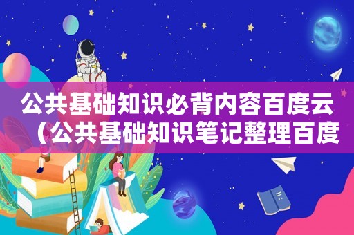 公共基礎知識必背內容百度云（公共基礎知識筆記整理百度云）