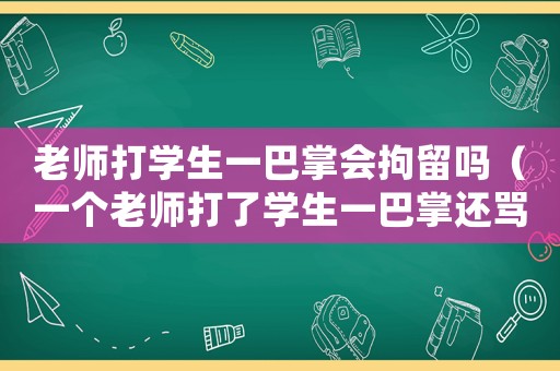 老師打學生一巴掌會拘留嗎（一個老師打了學生一巴掌還罵那個學生）