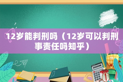 12歲能判刑嗎（12歲可以判刑事責(zé)任嗎知乎）