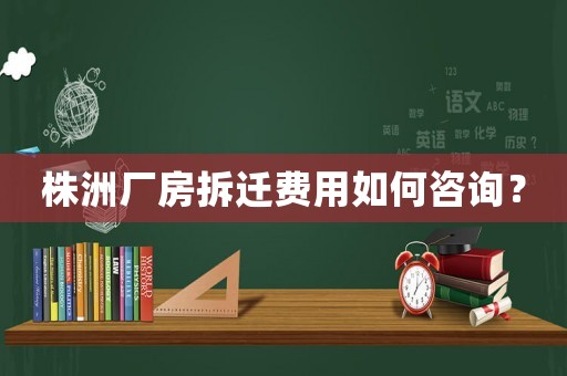 株洲廠房拆遷費用如何咨詢？