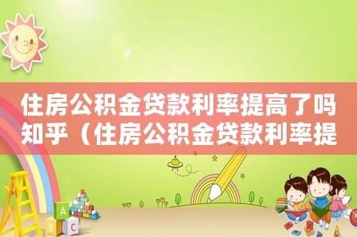 住房公積金貸款利率提高了嗎知乎（住房公積金貸款利率提高了嗎）