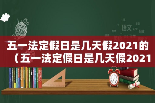 五一法定假日是幾天假2021的（五一法定假日是幾天假2021）
