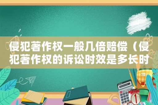 侵犯著作權一般幾倍賠償（侵犯著作權的訴訟時效是多長時間）