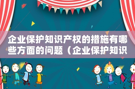 企業(yè)保護(hù)知識(shí)產(chǎn)權(quán)的措施有哪些方面的問(wèn)題（企業(yè)保護(hù)知識(shí)產(chǎn)權(quán)的措施有哪些方面）