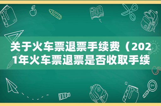 關(guān)于火車(chē)票退票手續(xù)費(fèi)（2021年火車(chē)票退票是否收取手續(xù)費(fèi)）