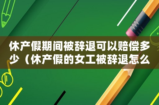 休產假期間被辭退可以賠償多少（休產假的女工被辭退怎么樣辦手續）