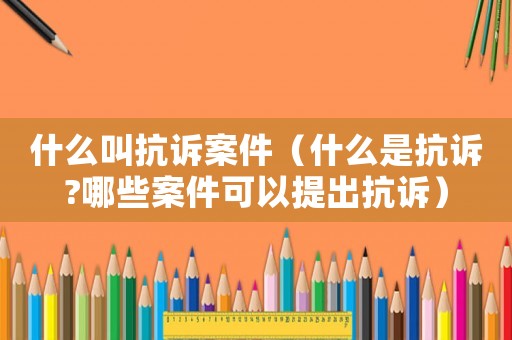 什么叫抗訴案件（什么是抗訴?哪些案件可以提出抗訴）