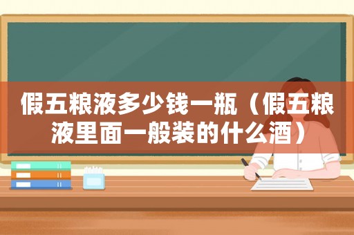 假五糧液多少錢一瓶（假五糧液里面一般裝的什么酒）