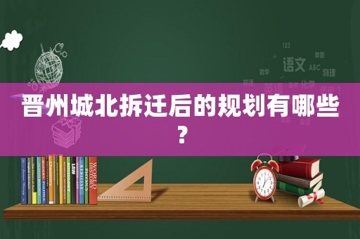 晉州城北拆遷后的規劃有哪些？
