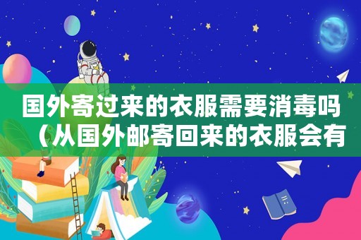 國外寄過來的衣服需要消毒嗎（從國外郵寄回來的衣服會有病毒嗎）