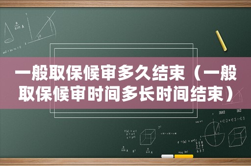 一般取保候?qū)彾嗑媒Y(jié)束（一般取保候?qū)彆r間多長時間結(jié)束）