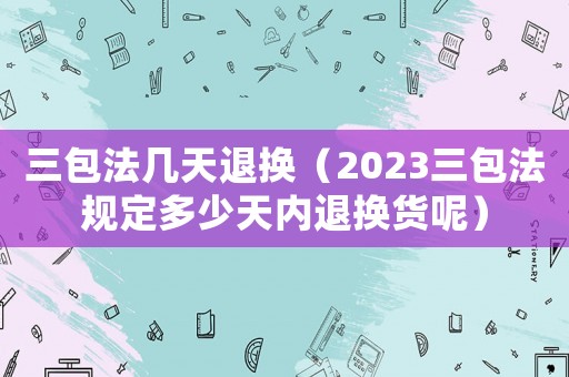 三包法幾天退換（2023三包法規定多少天內退換貨呢）