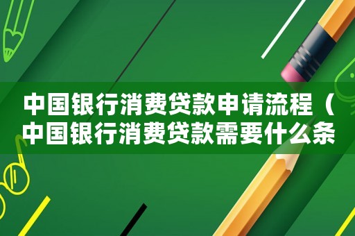 中國銀行消費貸款申請流程（中國銀行消費貸款需要什么條件）
