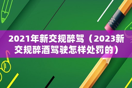 2021年新交規醉駕（2023新交規醉酒駕駛怎樣處罰的）