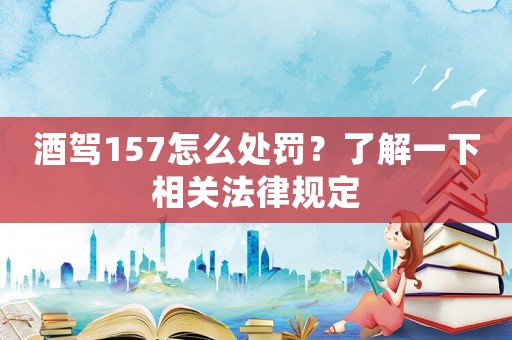 酒駕157怎么處罰？了解一下相關(guān)法律規(guī)定