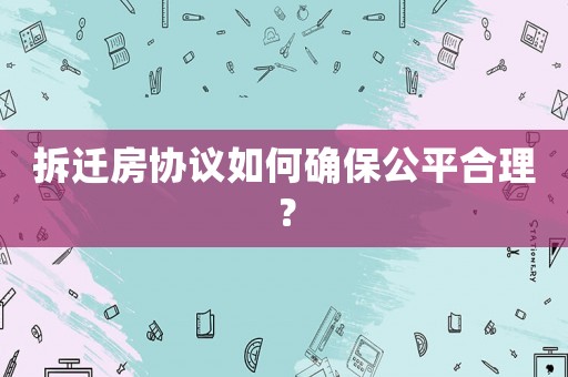 拆遷房協議如何確保公平合理？