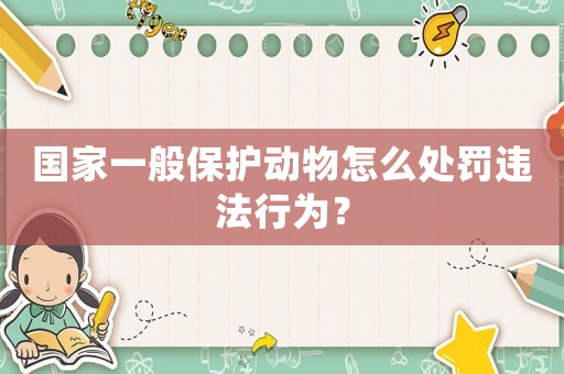 國家一般保護動物怎么處罰違法行為？