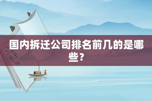 國內(nèi)拆遷公司排名前幾的是哪些？