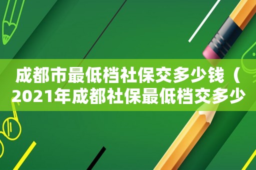 成都市最低檔社保交多少錢（2021年成都社保最低檔交多少錢）