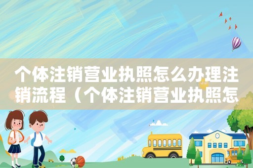 個體注銷營業(yè)執(zhí)照怎么辦理注銷流程（個體注銷營業(yè)執(zhí)照怎么辦理注銷）