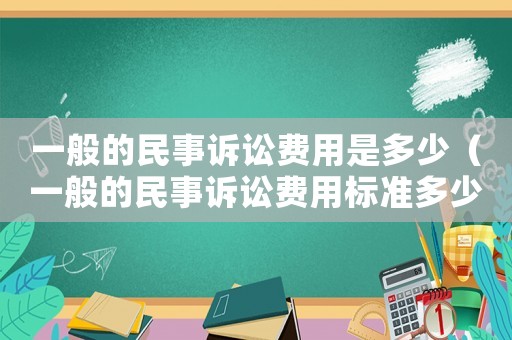 一般的民事訴訟費用是多少（一般的民事訴訟費用標準多少）