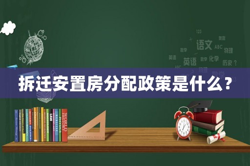 拆遷安置房分配政策是什么？