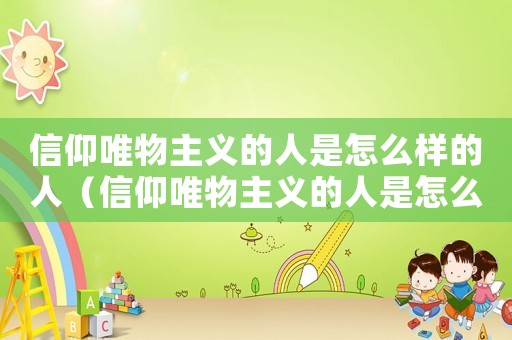 信仰唯物主義的人是怎么樣的人（信仰唯物主義的人是怎么樣的）