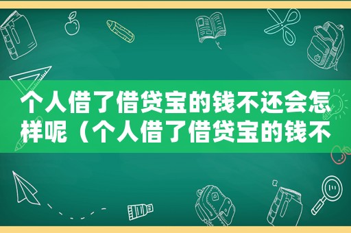 個人借了借貸寶的錢不還會怎樣呢（個人借了借貸寶的錢不還會怎樣呢）