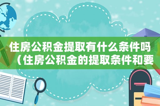 住房公積金提取有什么條件嗎（住房公積金的提取條件和要求有哪些呢）