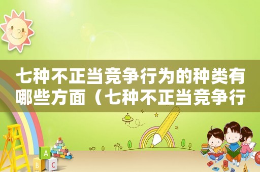 七種不正當競爭行為的種類有哪些方面（七種不正當競爭行為的種類有哪些）