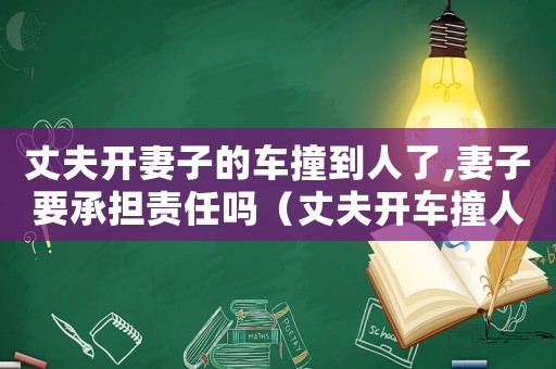 丈夫開妻子的車撞到人了,妻子要承擔責任嗎（丈夫開車撞人妻子也承擔責任嗎?）